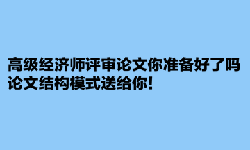 高級經(jīng)濟師評審論文你準備好了嗎？論文結構模式送給你！