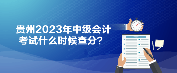 貴州2023年中級(jí)會(huì)計(jì)考試什么時(shí)候查分？