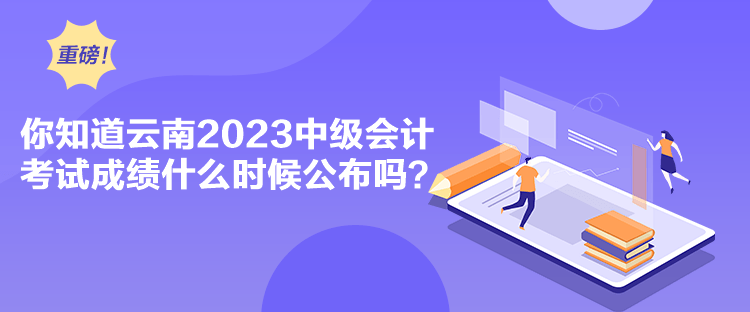 你知道云南2023中級會(huì)計(jì)考試成績什么時(shí)候公布嗎？