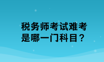 稅務(wù)師考試難考是哪一門科目？