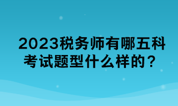 2023稅務(wù)師有哪五科考試題型什么樣的？