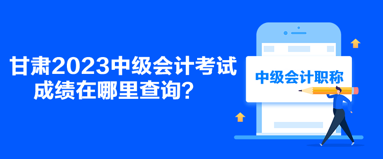 甘肅2023中級會計考試成績在哪里查詢？