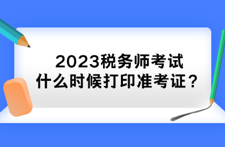 2023稅務(wù)師考試什么時(shí)候打印準(zhǔn)考證？