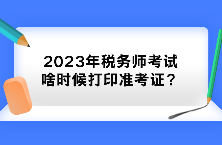 2023年稅務(wù)師考試啥時候打印準(zhǔn)考證？