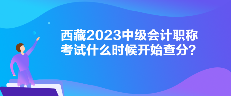 西藏2023中級(jí)會(huì)計(jì)職稱(chēng)考試什么時(shí)候開(kāi)始查分？