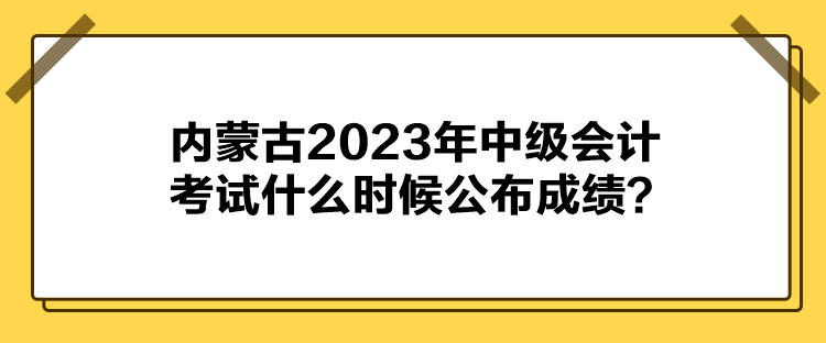 內(nèi)蒙古2023年中級(jí)會(huì)計(jì)考試什么時(shí)候公布成績(jī)？