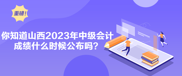 你知道山西2023年中級會計成績什么時候公布嗎？