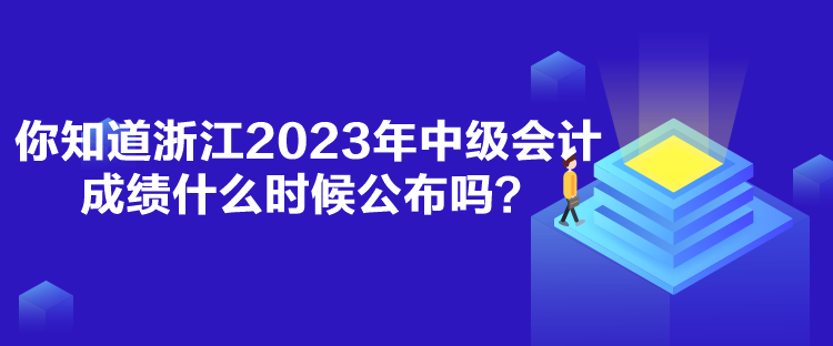 你知道浙江2023年中級(jí)會(huì)計(jì)成績(jī)什么時(shí)候公布嗎？