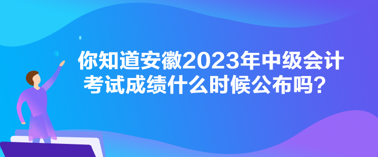 你知道安徽2023年中級會計考試成績什么時候公布嗎？