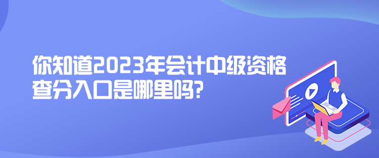 你知道2023年會計中級資格查分入口是哪里嗎？