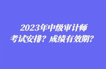 2023年中級審計師考試安排？成績有效期？