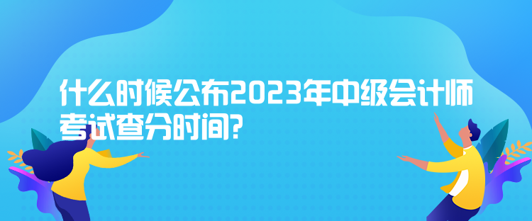 什么時(shí)候公布2023年中級(jí)會(huì)計(jì)師考試查分時(shí)間？