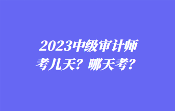 2023中級審計師考幾天？哪天考？