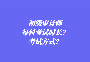 初級(jí)審計(jì)師每科考試時(shí)長(zhǎng)？考試方式？