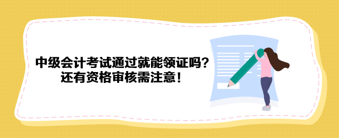 2023年中級會計考試通過就能領證嗎？還有資格審核需注意！