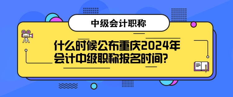 什么時候公布重慶2024年會計中級職稱報名時間？