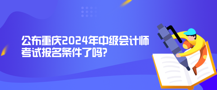 公布重慶2024年中級會計師考試報名條件了嗎？