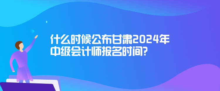 什么時(shí)候公布甘肅2024年中級(jí)會(huì)計(jì)師報(bào)名時(shí)間？