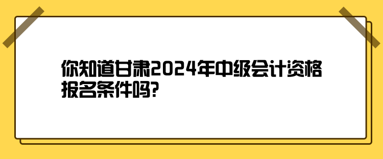 你知道甘肅2024年中級會計資格報名條件嗎？