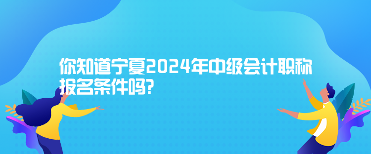 你知道寧夏2024年中級(jí)會(huì)計(jì)職稱報(bào)名條件嗎？