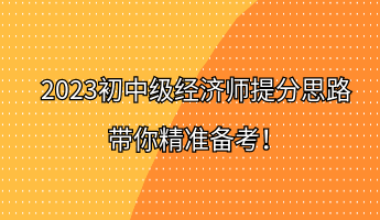 2023初中級經(jīng)濟(jì)師提分思路 帶你精準(zhǔn)備考！