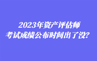 2023年資產(chǎn)評估師考試成績公布時間出了沒？