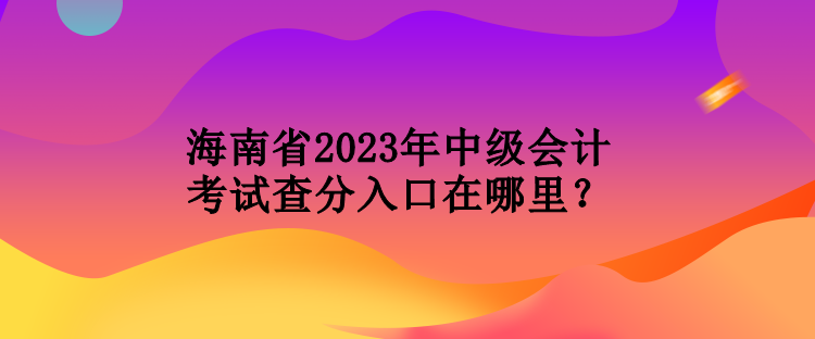 海南省2023年中級(jí)會(huì)計(jì)考試查分入口在哪里？