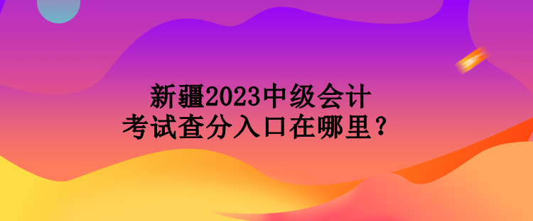 新疆2023中級(jí)會(huì)計(jì)考試查分入口在哪里？