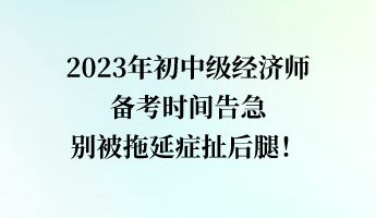 2023年初中級經(jīng)濟師備考時間告急 別被拖延癥扯后腿！