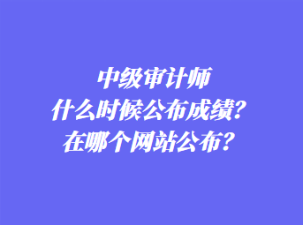 中級審計師什么時候公布成績？在哪個網(wǎng)站公布？