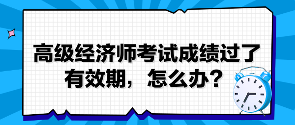 高級(jí)經(jīng)濟(jì)師考試成績(jī)過了有效期，怎么辦？