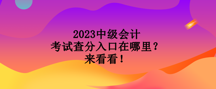 2023中級會計考試查分入口在哪里？來看看！