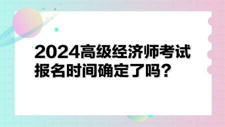 2024高級經(jīng)濟師考試報名時間確定了嗎？