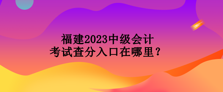 福建2023中級(jí)會(huì)計(jì)考試查分入口在哪里？