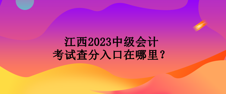 江西2023中級(jí)會(huì)計(jì)考試查分入口在哪里？