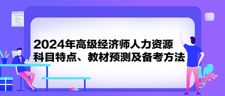 2024年高級(jí)經(jīng)濟(jì)師《人力資源》科目特點(diǎn)、教材預(yù)測(cè)及備考方法