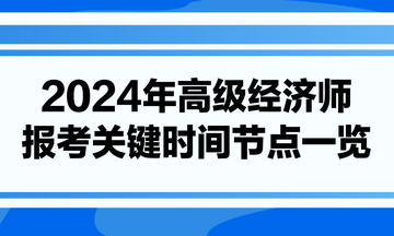 2024年高級經(jīng)濟(jì)師報考關(guān)鍵時間節(jié)點一覽