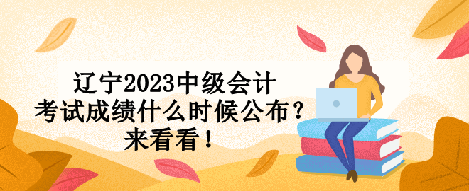 遼寧2023中級會計考試成績什么時候公布？來看看！