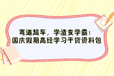 彎道超車，學(xué)渣變學(xué)霸！國(guó)慶假期高經(jīng)學(xué)習(xí)干貨資料包