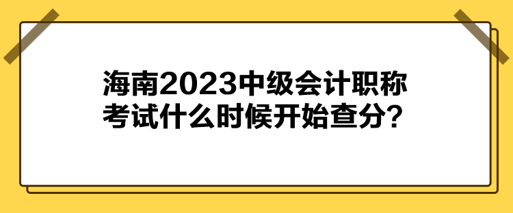 海南2023中級會(huì)計(jì)職稱考試什么時(shí)候開始查分？