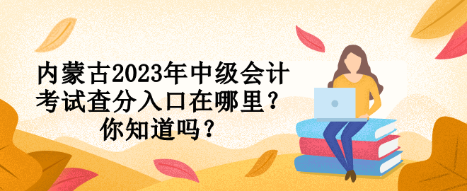 內(nèi)蒙古2023年中級會計考試查分入口在哪里？你知道嗎？