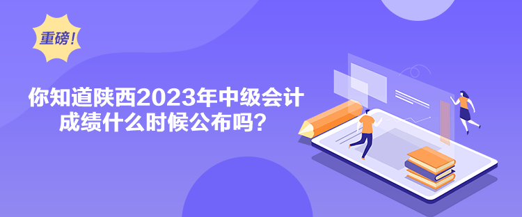 你知道陜西2023年中級(jí)會(huì)計(jì)成績(jī)什么時(shí)候公布嗎？