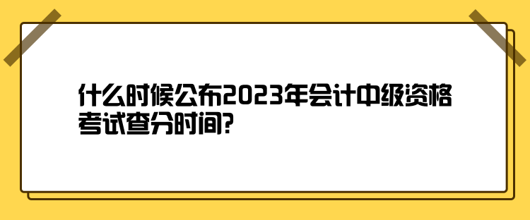 什么時(shí)候公布2023年會(huì)計(jì)中級(jí)資格考試查分時(shí)間？