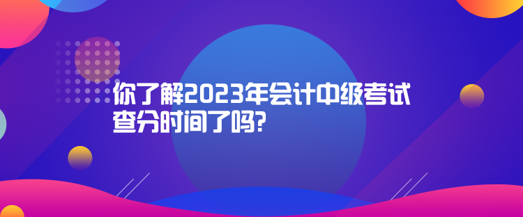 你了解2023年會計中級考試查分時間了嗎？