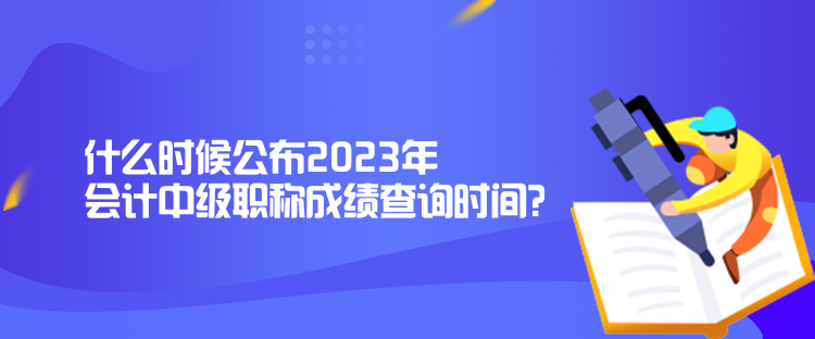 什么時候公布2023年會計(jì)中級職稱成績查詢時間？