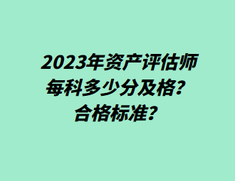 2023年資產(chǎn)評估師每科多少分及格？合格標準？