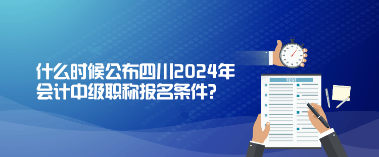 什么時候公布四川2024年會計中級職稱報名條件？