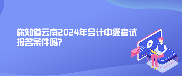 你知道云南2024年會計中級考試報名條件嗎？