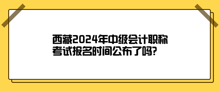 西藏2024年中級會計職稱考試報名時間公布了嗎？