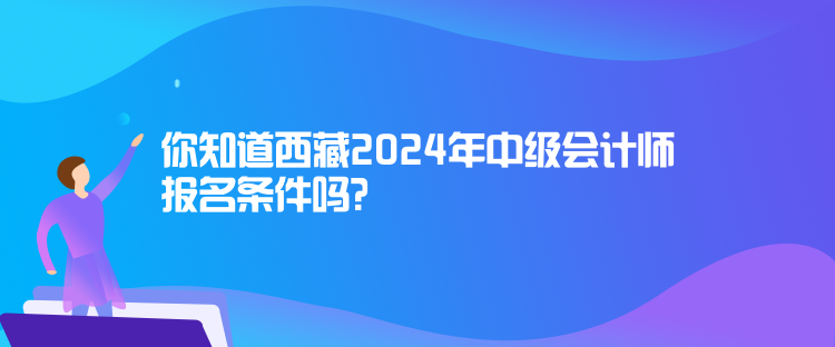 你知道西藏2024年中級(jí)會(huì)計(jì)師報(bào)名條件嗎？